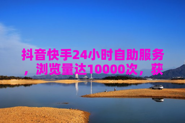 抖音快手24小时自助服务，浏览量达10000次，获赞200个。