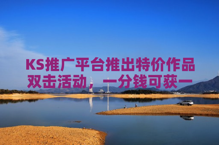 KS推广平台推出特价作品双击活动，一分钱可获一万粉。