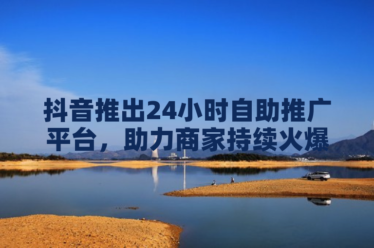抖音推出24小时自助推广平台，助力商家持续火爆推广。