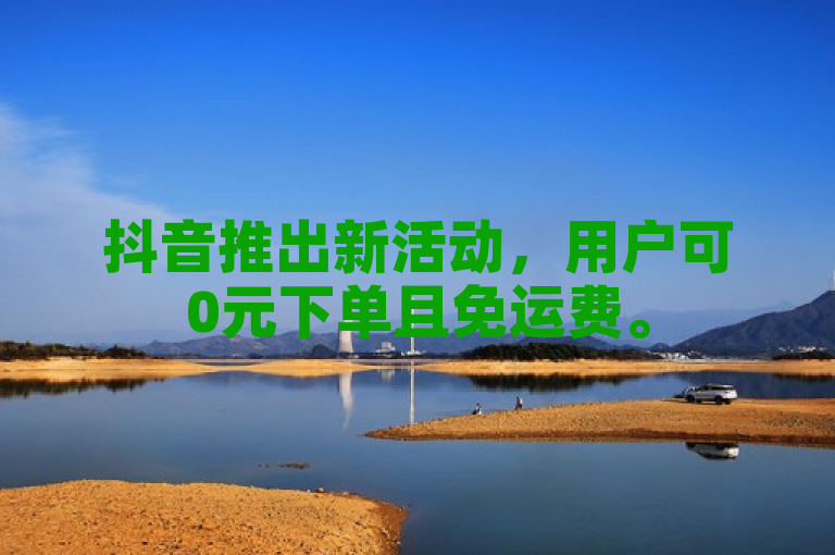 抖音推出新活动，用户可0元下单且免运费。
