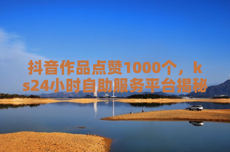 抖音作品点赞1000个，ks24小时自助服务平台揭秘快手免费增加点赞数量的网站。