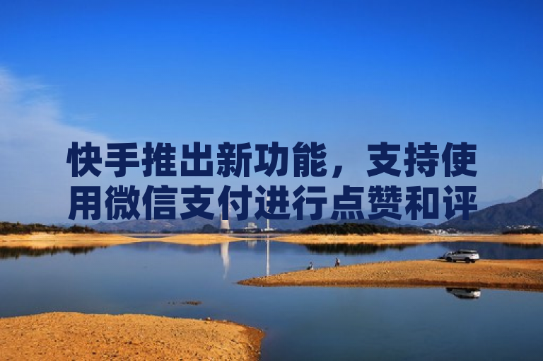 快手推出新功能，支持使用微信支付进行点赞和评论。