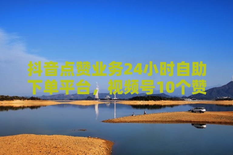 抖音点赞业务24小时自助下单平台，视频号10个赞服务独家揭秘。