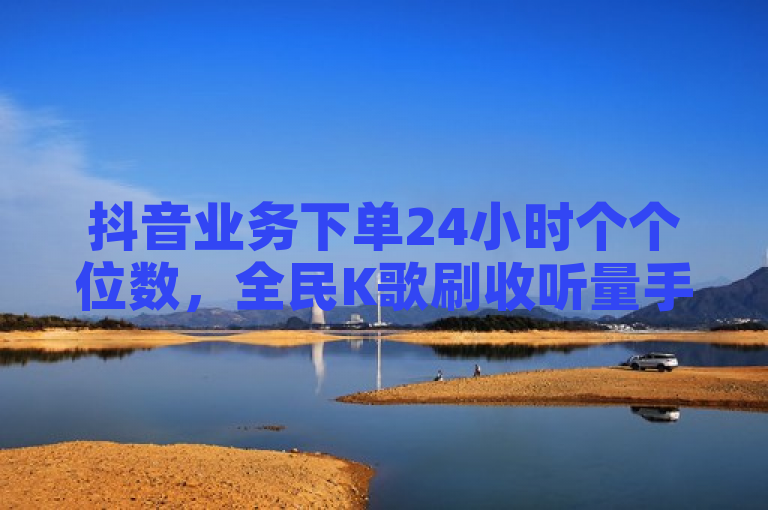 抖音业务下单24小时个个位数，全民K歌刷收听量手机版火爆上线。