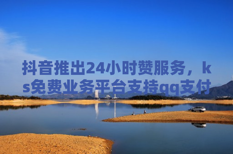 抖音推出24小时赞服务，ks免费业务平台支持qq支付。