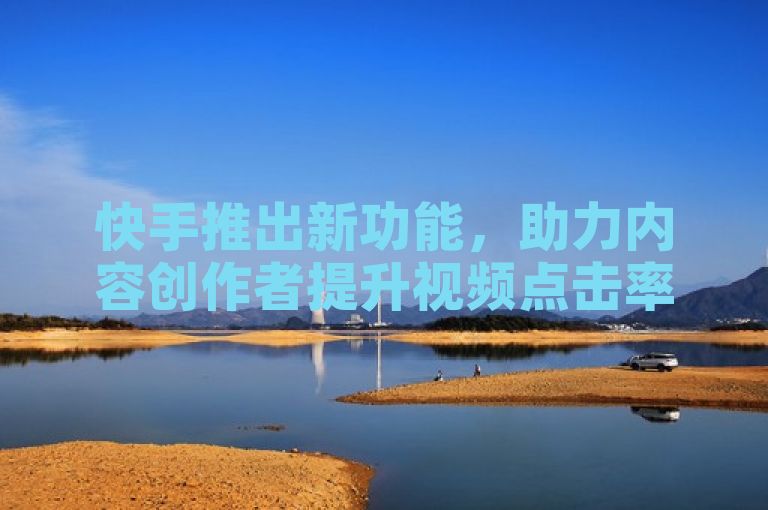 快手推出新功能，助力内容创作者提升视频点击率。