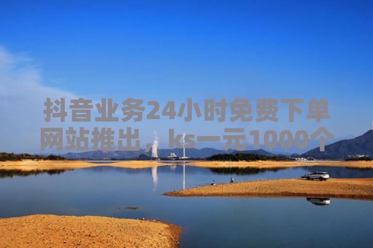 抖音业务24小时免费下单网站推出，ks一元1000个赞秒到软件。