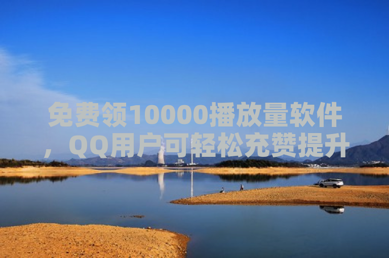 免费领10000播放量软件，QQ用户可轻松充赞提升影响力。