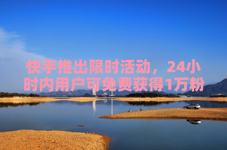 快手推出限时活动，24小时内用户可免费获得1万粉丝。