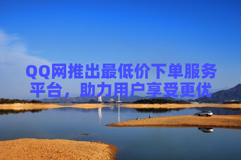 QQ网推出最低价下单服务平台，助力用户享受更优惠的购物体验。