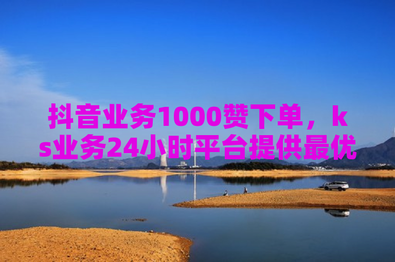 抖音业务1000赞下单，ks业务24小时平台提供最优惠价格。
