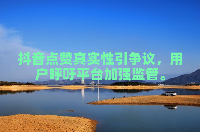 抖音点赞真实性引争议，用户呼吁平台加强监管。