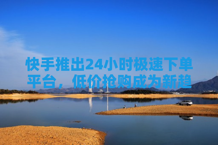 快手推出24小时极速下单平台，低价抢购成为新趋势。