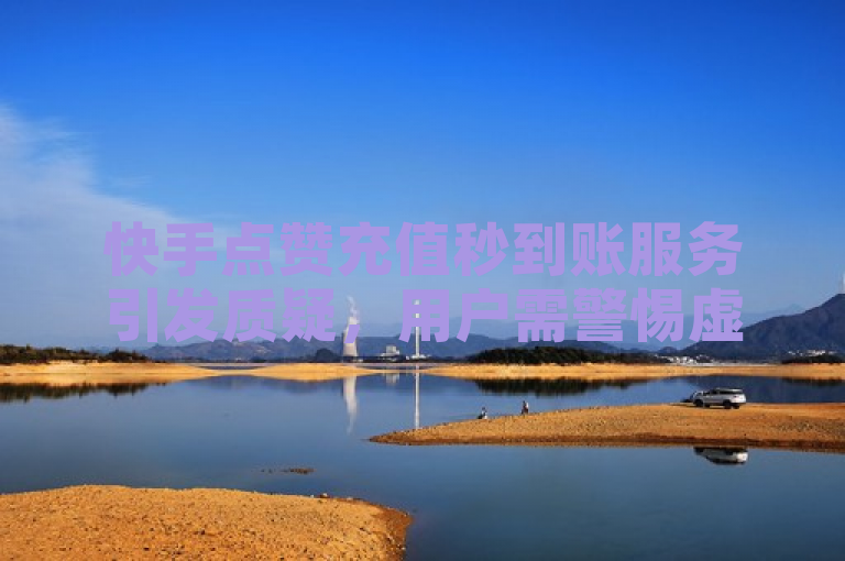 快手点赞充值秒到账服务引发质疑，用户需警惕虚假付费点赞。