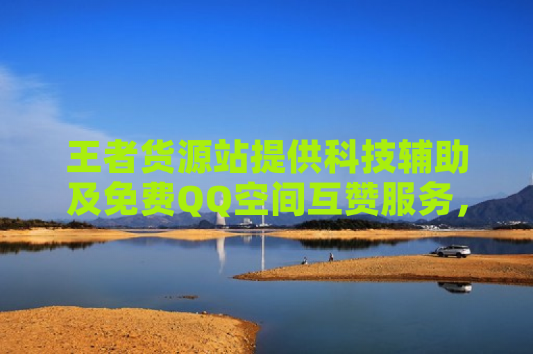 王者货源站提供科技辅助及免费QQ空间互赞服务，确保账号安全不封号。