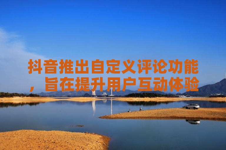 抖音推出自定义评论功能，旨在提升用户互动体验。
