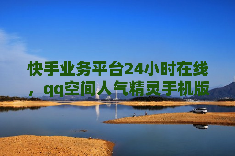 快手业务平台24小时在线，qq空间人气精灵手机版助力浏览量提升。