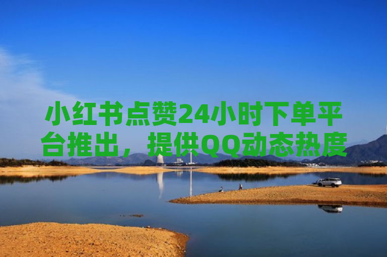 小红书点赞24小时下单平台推出，提供QQ动态热度提升服务。