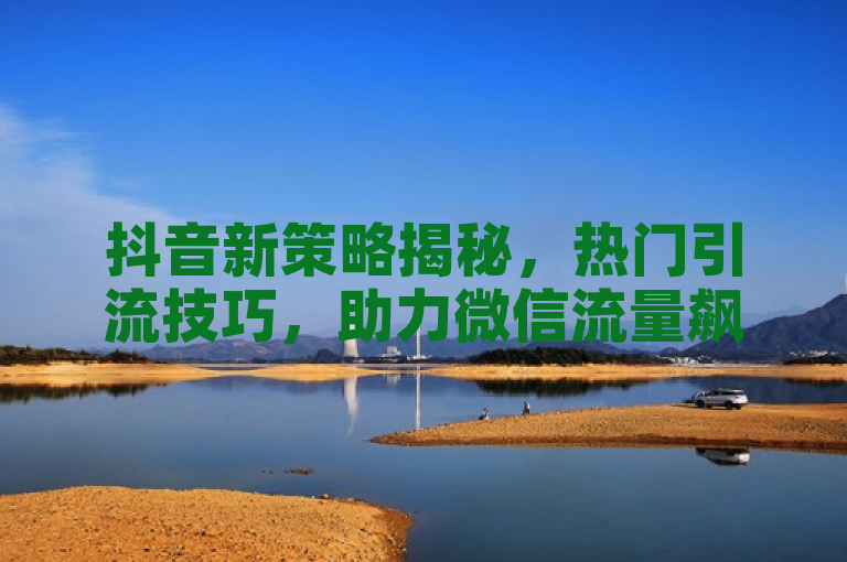 抖音新策略揭秘，热门引流技巧，助力微信流量飙升！
