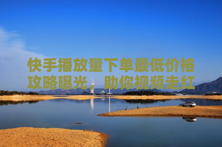 快手播放量下单最低价格攻略曝光，助你视频走红。