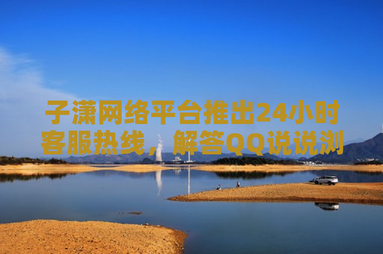 子潇网络平台推出24小时客服热线，解答QQ说说浏览量计算及0.01积分助力人数问题。