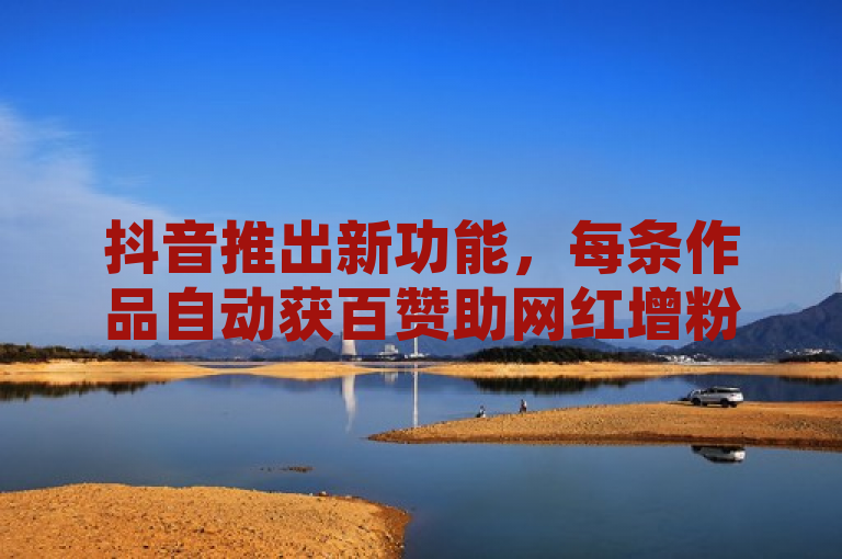 抖音推出新功能，每条作品自动获百赞助网红增粉。