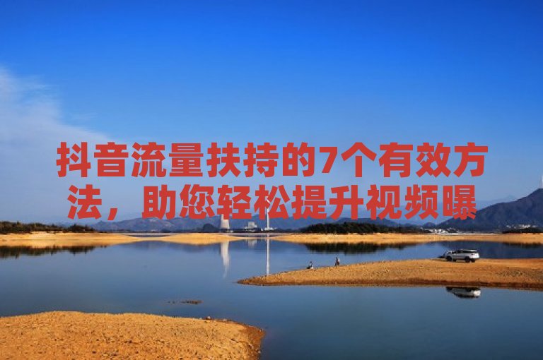 抖音流量扶持的7个有效方法，助您轻松提升视频曝光率。