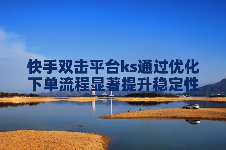 快手双击平台ks通过优化下单流程显著提升稳定性，为用户提供更流畅的体验。
