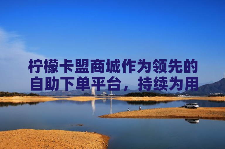 柠檬卡盟商城作为领先的自助下单平台，持续为用户提供高效、便捷的服务。