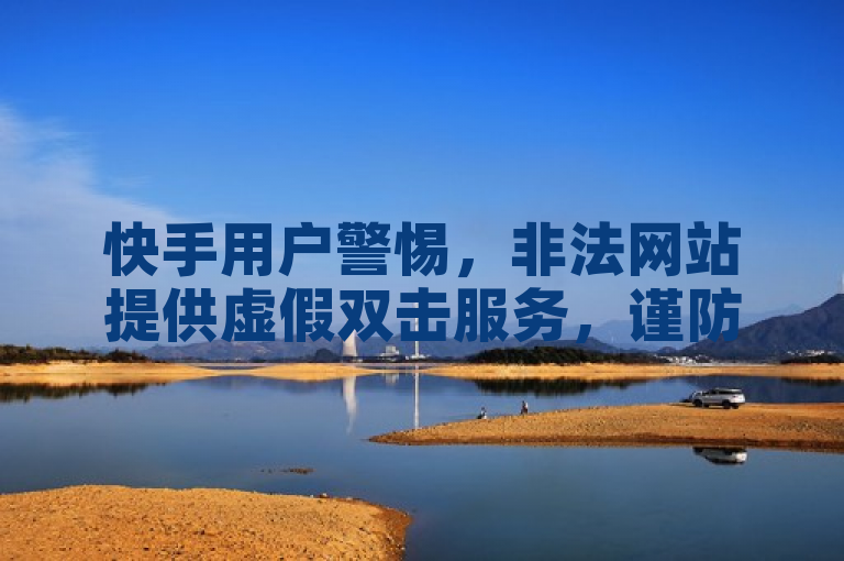 快手用户警惕，非法网站提供虚假双击服务，谨防账号风险。