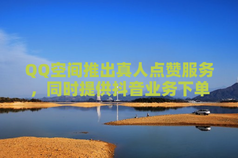 QQ空间推出真人点赞服务，同时提供抖音业务下单24小时快速涨粉功能。