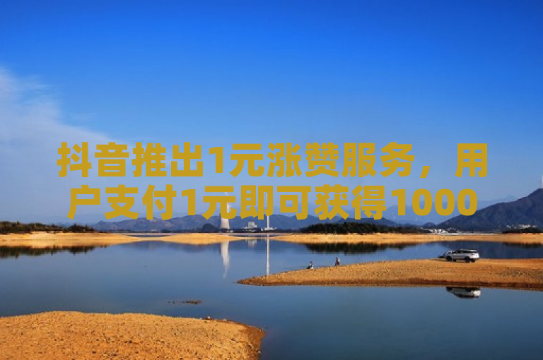 抖音推出1元涨赞服务，用户支付1元即可获得1000个赞。