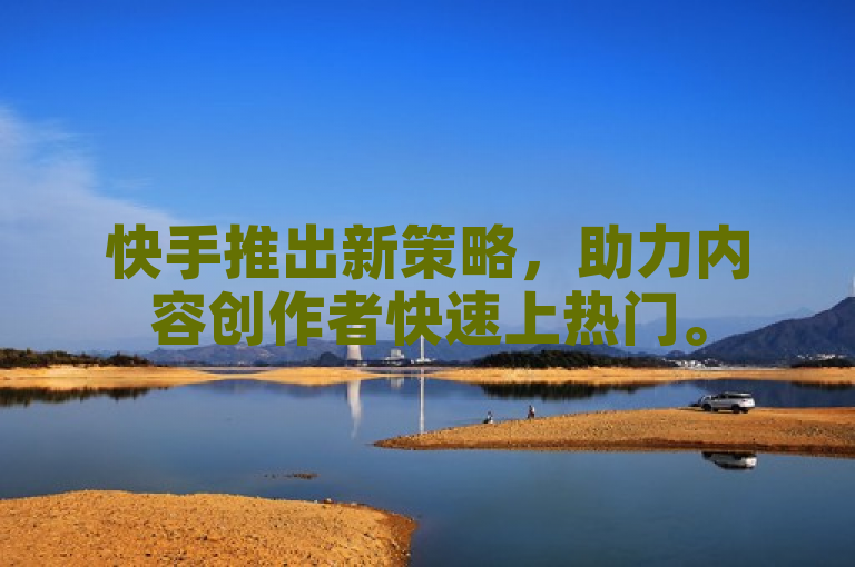 快手推出新策略，助力内容创作者快速上热门。