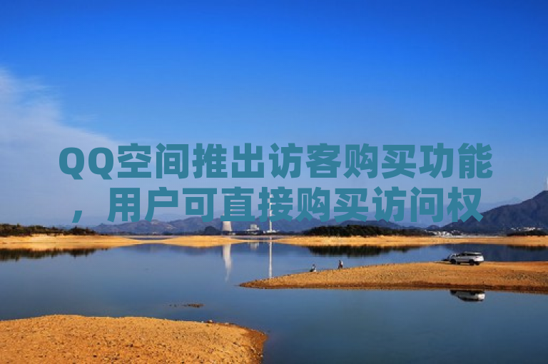 QQ空间推出访客购买功能，用户可直接购买访问权限。