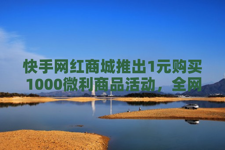 快手网红商城推出1元购买1000微利商品活动，全网最低价引爆购物狂潮。