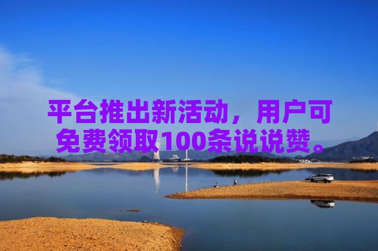 平台推出新活动，用户可免费领取100条说说赞。