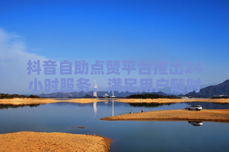 抖音自助点赞平台推出24小时服务，满足用户随时点赞需求。