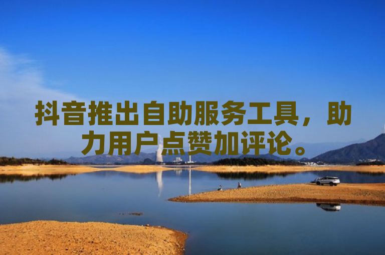 抖音推出自助服务工具，助力用户点赞加评论。