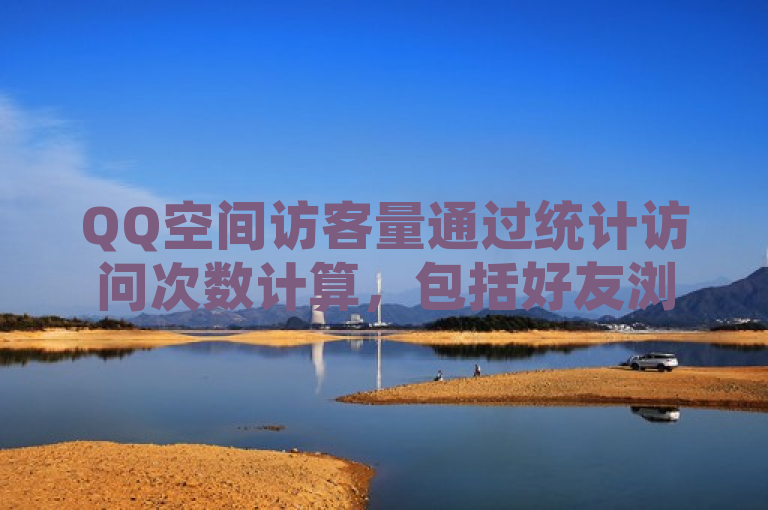 QQ空间访客量通过统计访问次数计算，包括好友浏览、动态互动和分享转发等方式增加，但系统会自动过滤重复和异常访问。