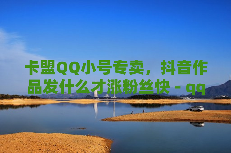 卡盟QQ小号专卖，抖音作品发什么才涨粉丝快 - qq浏览量和访客数 - 老马qq业务网站。