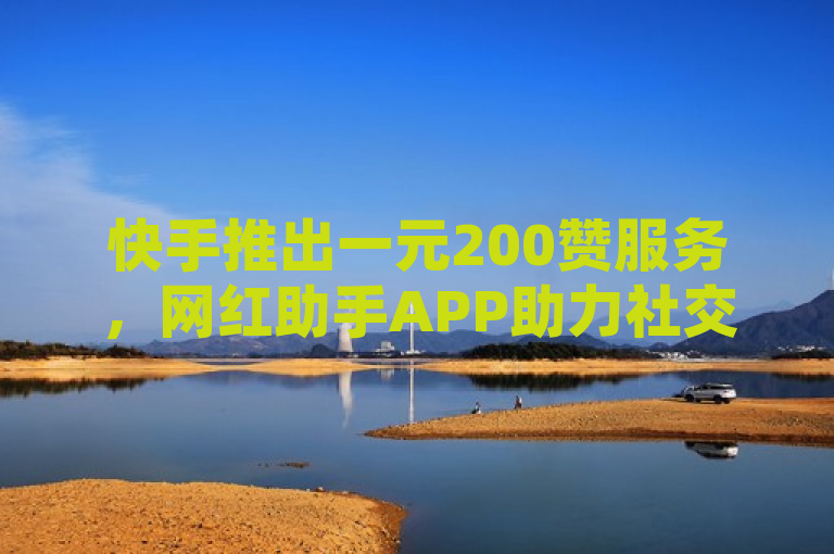 快手推出一元200赞服务，网红助手APP助力社交热度。