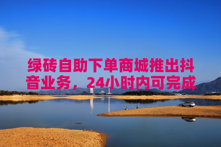绿砖自助下单商城推出抖音业务，24小时内可完成1000赞下单服务。