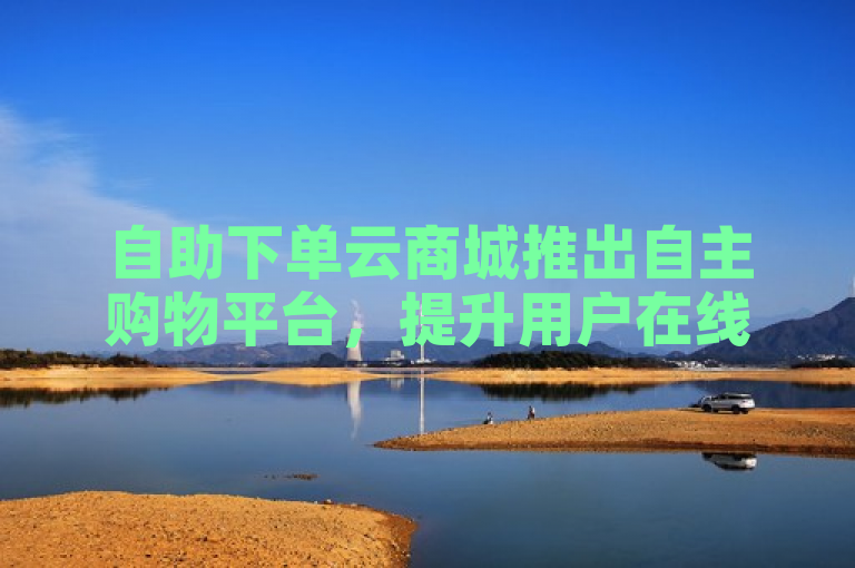 自助下单云商城推出自主购物平台，提升用户在线购物体验。