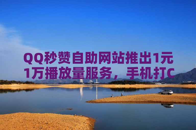 QQ秒赞自助网站推出1元1万播放量服务，手机打CALL应援新选择。