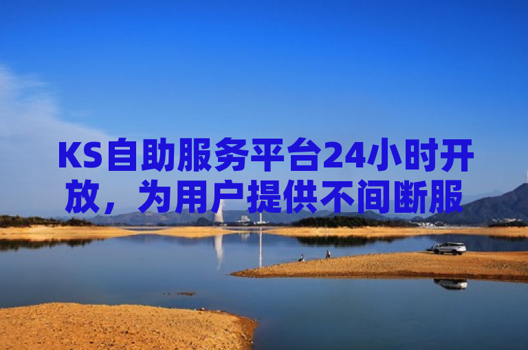 KS自助服务平台24小时开放，为用户提供不间断服务。
