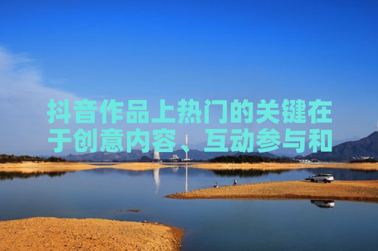 抖音作品上热门的关键在于创意内容、互动参与和算法优化。