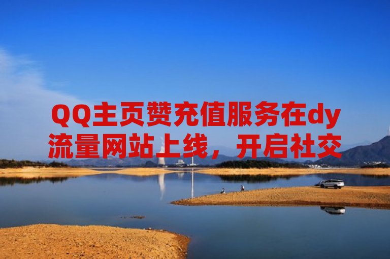 QQ主页赞充值服务在dy流量网站上线，开启社交互动新篇章。