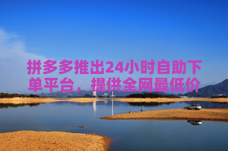 拼多多推出24小时自助下单平台，提供全网最低价业务服务。