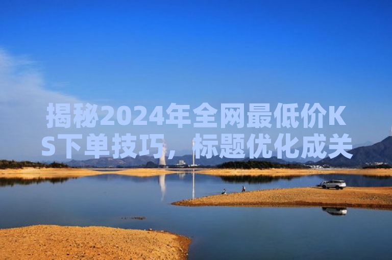 揭秘2024年全网最低价KS下单技巧，标题优化成关键！