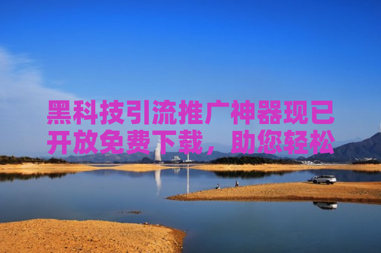 黑科技引流推广神器现已开放免费下载，助您轻松提升营销效率。